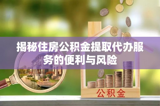 滁州揭秘住房公积金提取代办服务的便利与风险