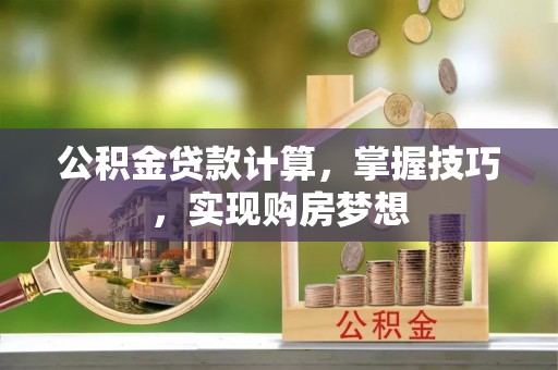 滁州公积金贷款计算，掌握技巧，实现购房梦想