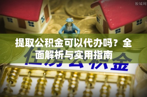 滁州提取公积金可以代办吗？全面解析与实用指南