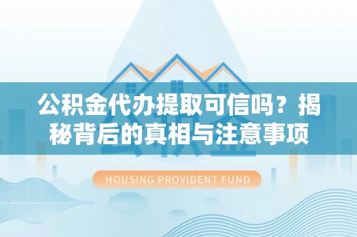 滁州公积金代办提取可信吗？揭秘背后的真相与注意事项