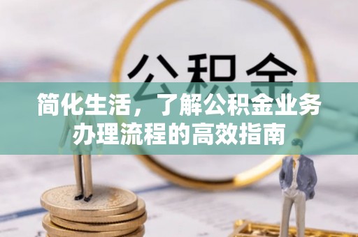 滁州简化生活，了解公积金业务办理流程的高效指南