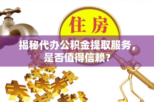 滁州揭秘代办公积金提取服务，是否值得信赖？