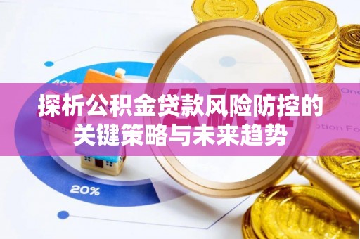 滁州探析公积金贷款风险防控的关键策略与未来趋势