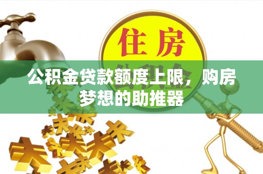 滁州公积金贷款额度上限，购房梦想的助推器