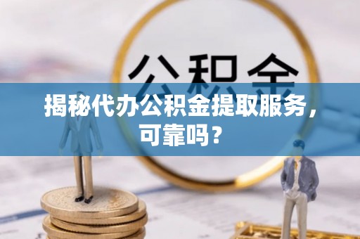滁州揭秘代办公积金提取服务，可靠吗？
