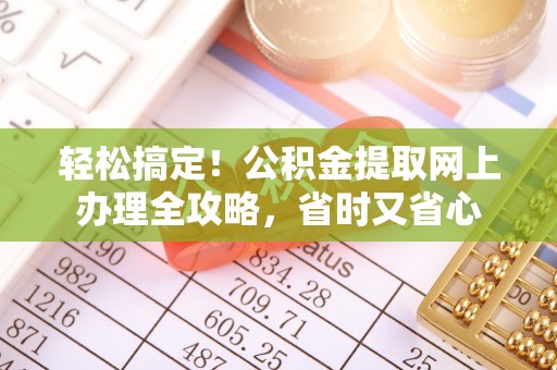滁州轻松搞定！公积金提取网上办理全攻略，省时又省心