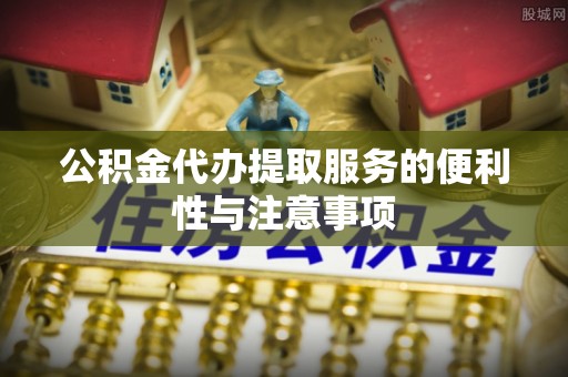 滁州公积金代办提取服务的便利性与注意事项