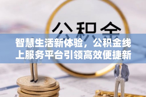 滁州智慧生活新体验，公积金线上服务平台引领高效便捷新潮流