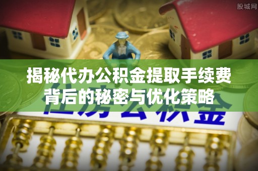滁州揭秘代办公积金提取手续费背后的秘密与优化策略