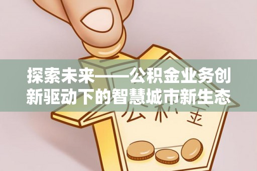 滁州探索未来——公积金业务创新驱动下的智慧城市新生态