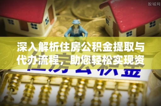 滁州深入解析住房公积金提取与代办流程，助您轻松实现资金利用最大化