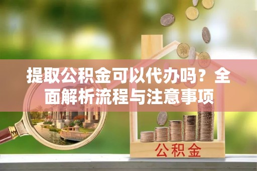 滁州提取公积金可以代办吗？全面解析流程与注意事项
