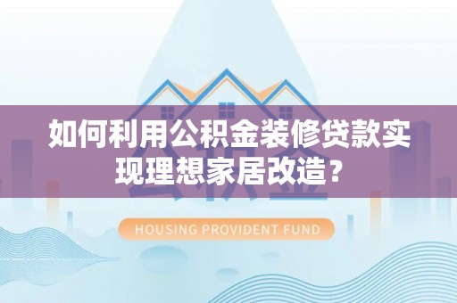 滁州如何利用公积金装修贷款实现理想家居改造？