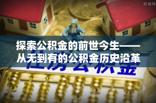 滁州探索公积金的前世今生——从无到有的公积金历史沿革
