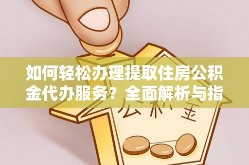 滁州如何轻松办理提取住房公积金代办服务？全面解析与指南