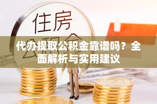 滁州代办提取公积金靠谱吗？全面解析与实用建议