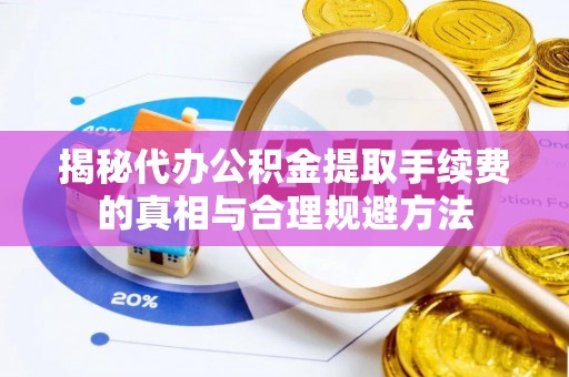 滁州揭秘代办公积金提取手续费的真相与合理规避方法
