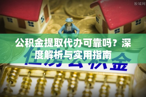 滁州公积金提取代办可靠吗？深度解析与实用指南