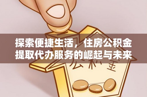 滁州探索便捷生活，住房公积金提取代办服务的崛起与未来趋势