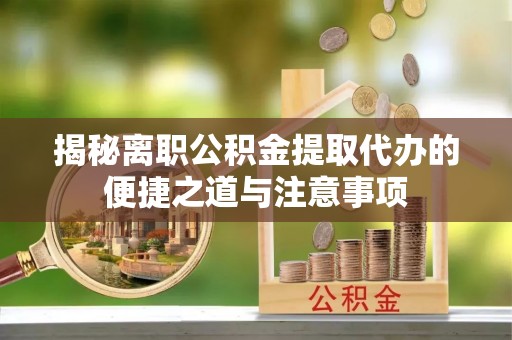 滁州揭秘离职公积金提取代办的便捷之道与注意事项
