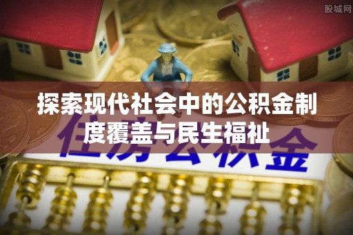 滁州探索现代社会中的公积金制度覆盖与民生福祉