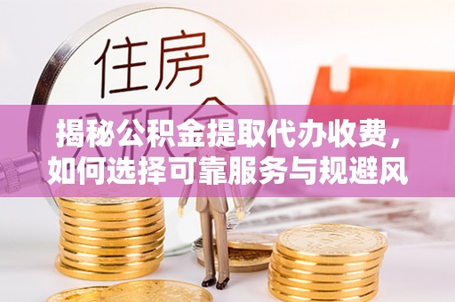 滁州揭秘公积金提取代办收费，如何选择可靠服务与规避风险