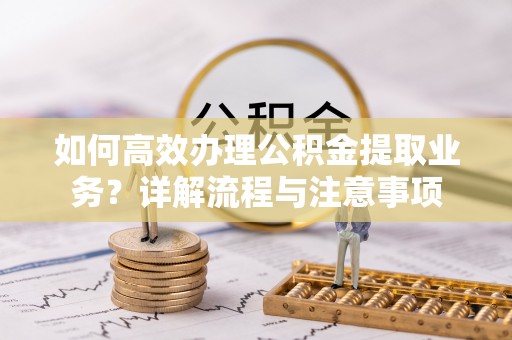 滁州如何高效办理公积金提取业务？详解流程与注意事项