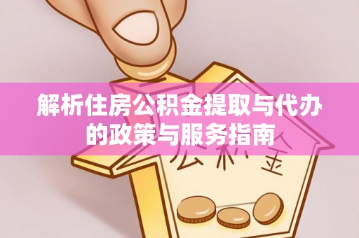 滁州解析住房公积金提取与代办的政策与服务指南