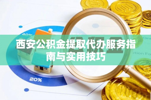 滁州西安公积金提取代办服务指南与实用技巧