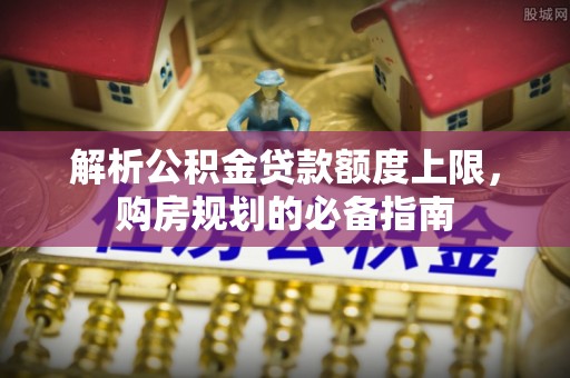 滁州解析公积金贷款额度上限，购房规划的必备指南