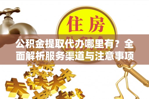 滁州公积金提取代办哪里有？全面解析服务渠道与注意事项