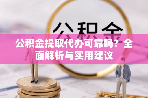 滁州公积金提取代办可靠吗？全面解析与实用建议