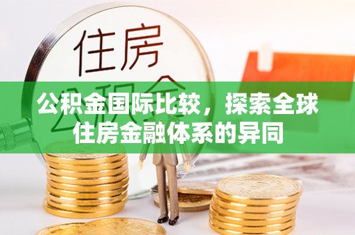 滁州公积金国际比较，探索全球住房金融体系的异同