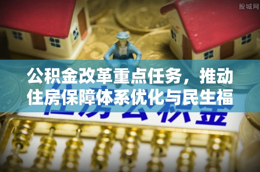 滁州公积金改革重点任务，推动住房保障体系优化与民生福祉提升