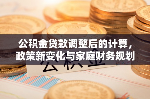 滁州公积金贷款调整后的计算，政策新变化与家庭财务规划