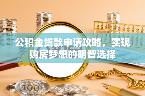 滁州公积金贷款申请攻略，实现购房梦想的明智选择