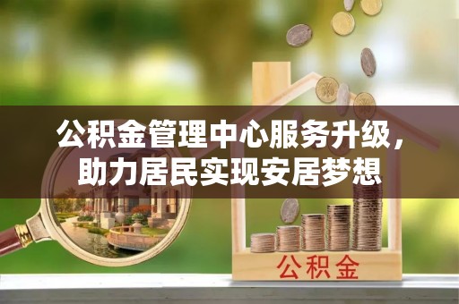 滁州公积金管理中心服务升级，助力居民实现安居梦想
