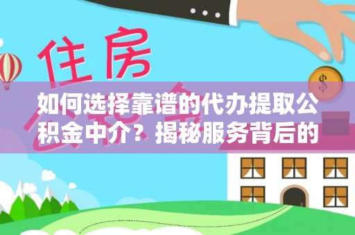 滁州如何选择靠谱的代办提取公积金中介？揭秘服务背后的真相