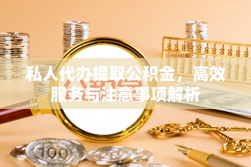 滁州私人代办提取公积金，高效服务与注意事项解析