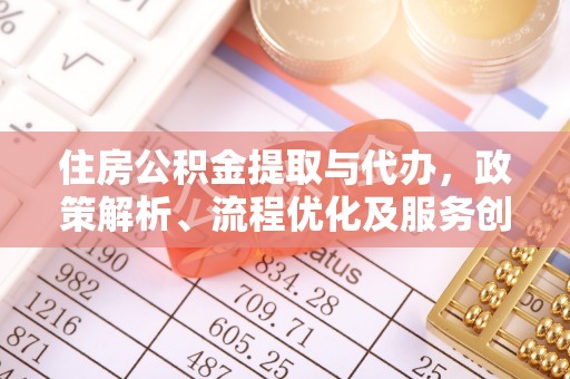 滁州住房公积金提取与代办，政策解析、流程优化及服务创新