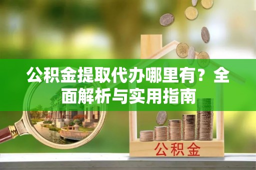 滁州公积金提取代办哪里有？全面解析与实用指南