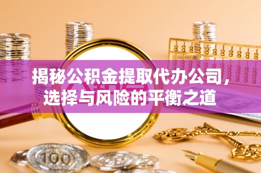 滁州揭秘公积金提取代办公司，选择与风险的平衡之道