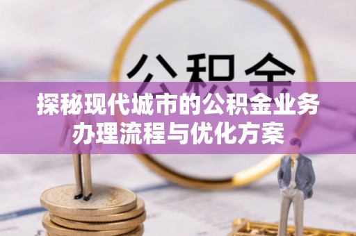 滁州探秘现代城市的公积金业务办理流程与优化方案