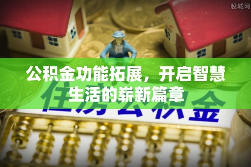 滁州公积金功能拓展，开启智慧生活的崭新篇章
