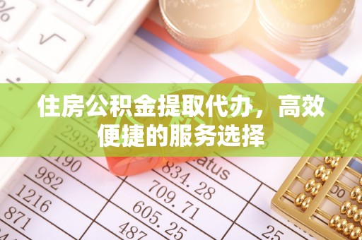 滁州住房公积金提取代办，高效便捷的服务选择