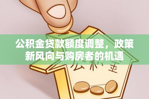 滁州公积金贷款额度调整，政策新风向与购房者的机遇