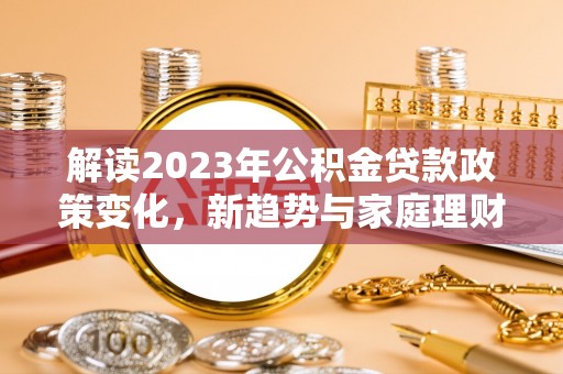 滁州解读2023年公积金贷款政策变化，新趋势与家庭理财规划
