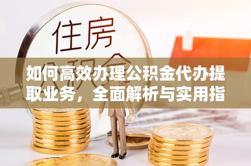 滁州如何高效办理公积金代办提取业务，全面解析与实用指南