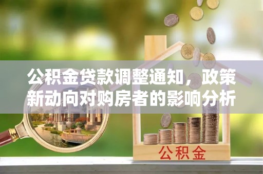 滁州公积金贷款调整通知，政策新动向对购房者的影响分析
