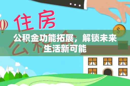 滁州公积金功能拓展，解锁未来生活新可能